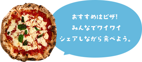 おすすめはピザ!みんなでワイワイシェアしながら食べよう。