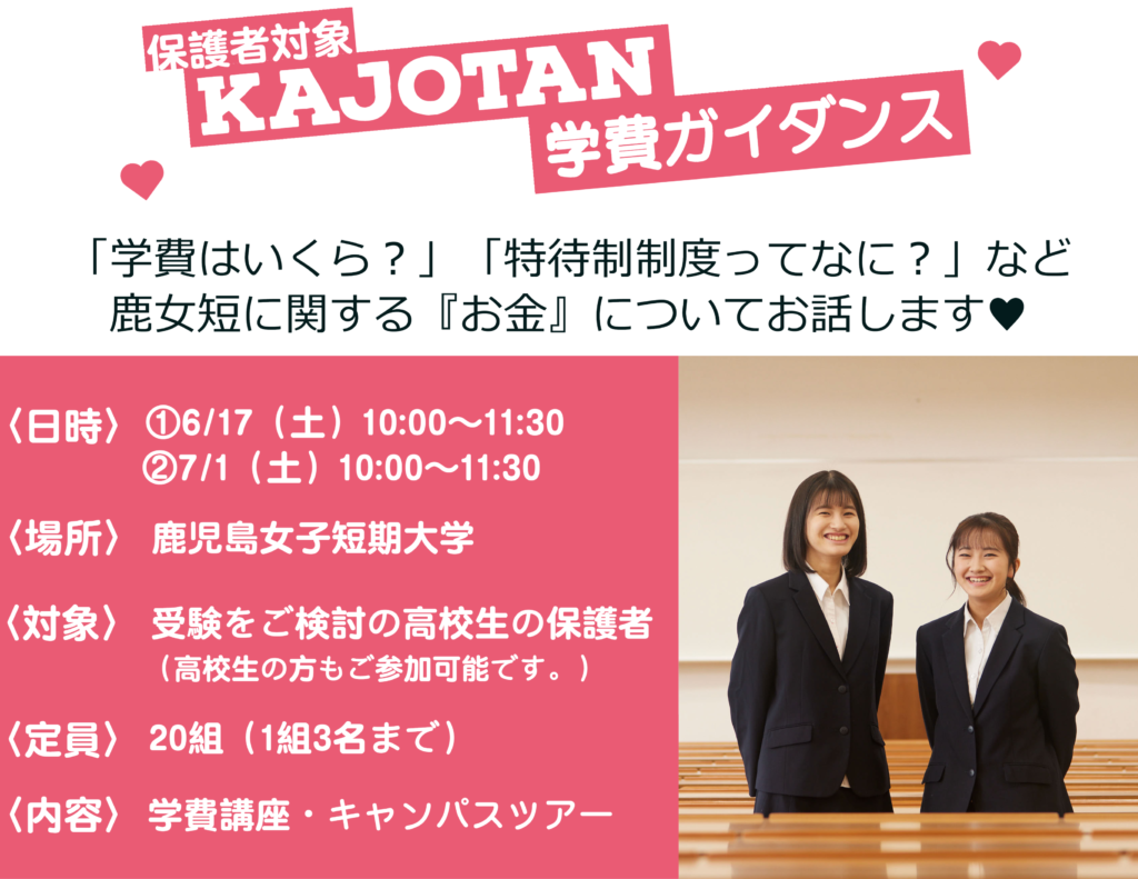 鹿女短に関するお金についてお話します。
日時 
6月17日土曜日10時から11時30分
7月1日土曜日10時から11時30分、
場所 鹿児島短期大学、
対象 受験検討中の保護者、
定員 20組、
内容 学費講座・キャンパスツアー