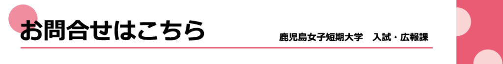 お問い合わせはこちら
鹿児島女子短期大学 入試・広報誌